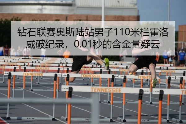 钻石联赛奥斯陆站男子110米栏霍洛威破纪录，0.01秒的含金量疑云